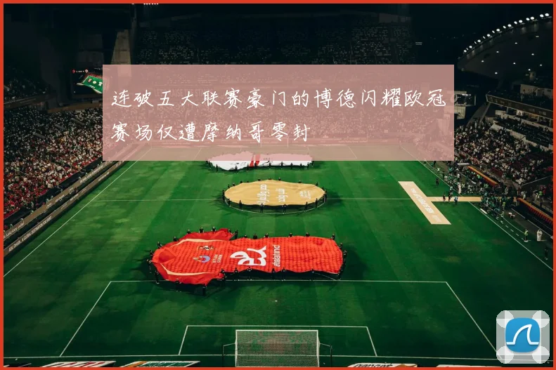 连破五大联赛豪门的博德闪耀欧冠赛场仅遭摩纳哥零封