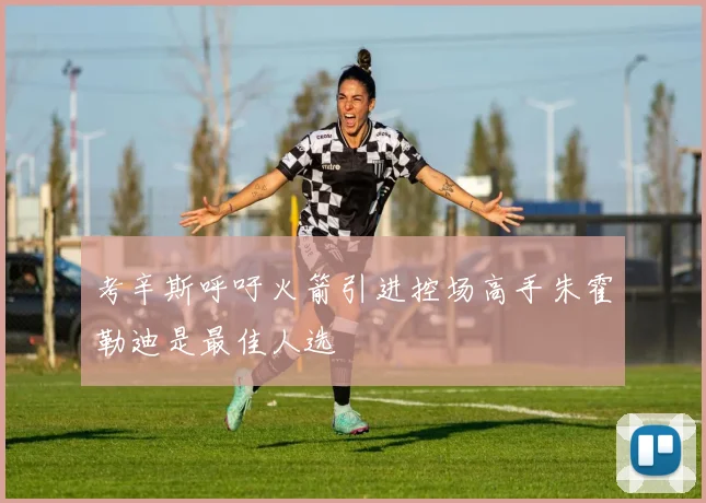 考辛斯呼吁火箭引进控场高手朱霍勒迪是最佳人选
