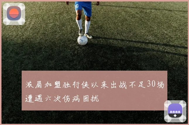 浓眉加盟独行侠以来出战不足30场遭遇六次伤病困扰