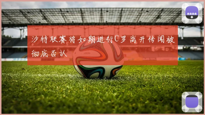 沙特联赛将如期进行C罗离开传闻被彻底否认