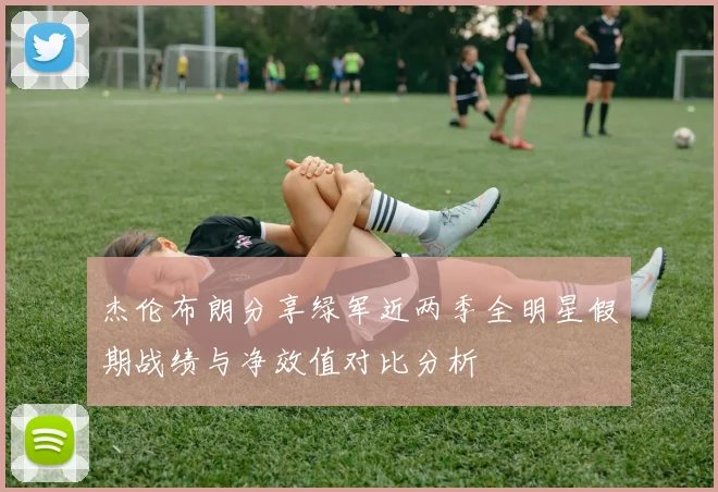 杰伦布朗分享绿军近两季全明星假期战绩与净效值对比分析