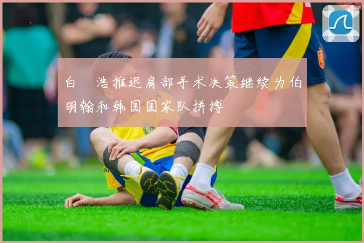 白昇浩推迟肩部手术决策继续为伯明翰和韩国国家队拼搏