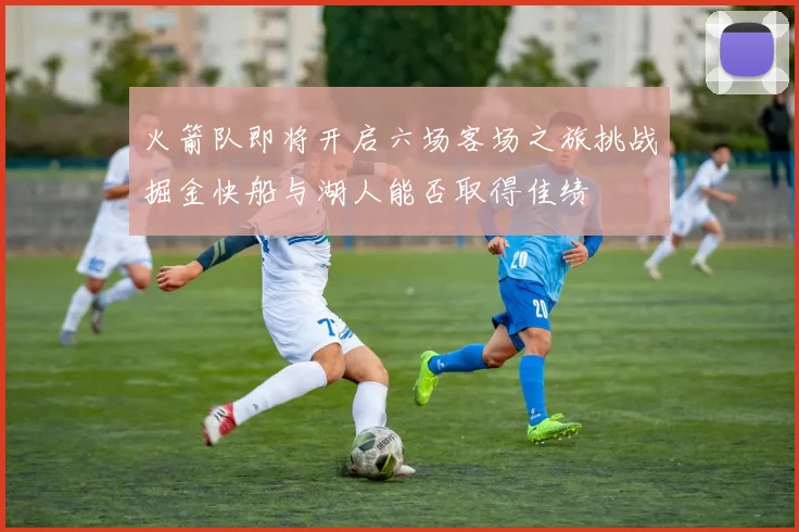 火箭队即将开启六场客场之旅挑战掘金快船与湖人能否取得佳绩