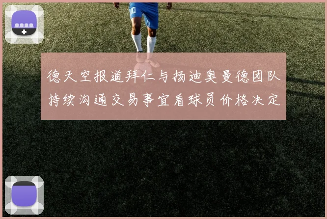 德天空报道拜仁与扬迪奥曼德团队持续沟通交易事宜看球员价格决定成败