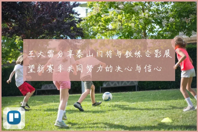 王大雷分享泰山门将与教练合影展望新赛季共同努力的决心与信心