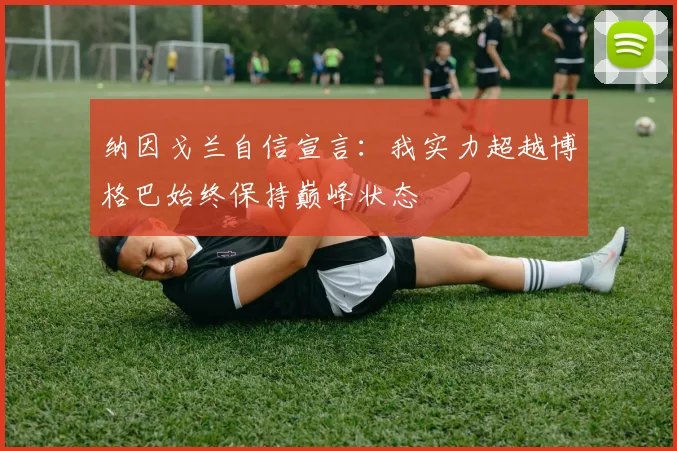 纳因戈兰自信宣言：我实力超越博格巴始终保持巅峰状态