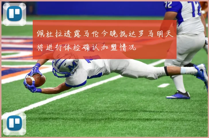 佩杜拉透露马伦今晚抵达罗马明天将进行体检确认加盟情况