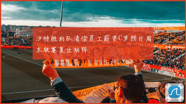 沙特胜利队清偿员工薪资C罗预计周末联赛复出助阵