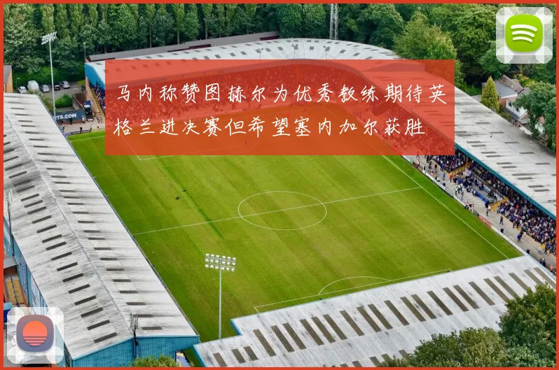 马内称赞图赫尔为优秀教练期待英格兰进决赛但希望塞内加尔获胜