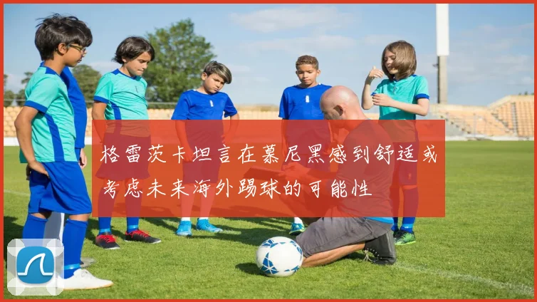 格雷茨卡坦言在慕尼黑感到舒适或考虑未来海外踢球的可能性