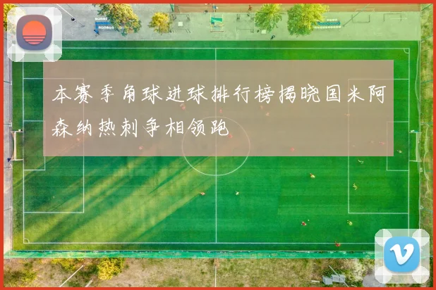 本赛季角球进球排行榜揭晓国米阿森纳热刺争相领跑