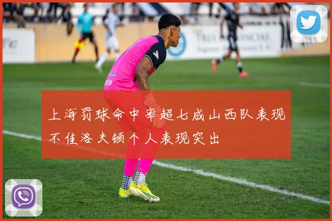 上海罚球命中率超七成山西队表现不佳洛夫顿个人表现突出