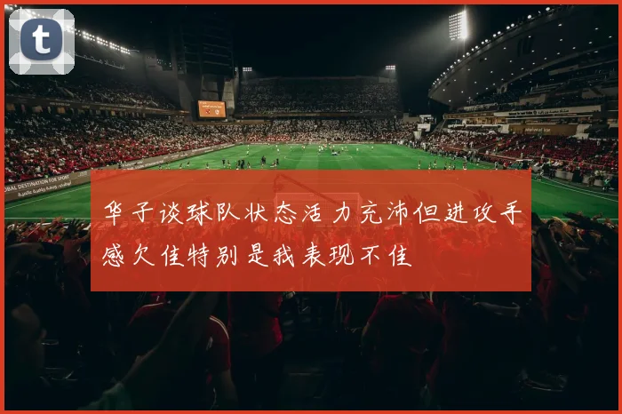 华子谈球队状态活力充沛但进攻手感欠佳特别是我表现不佳