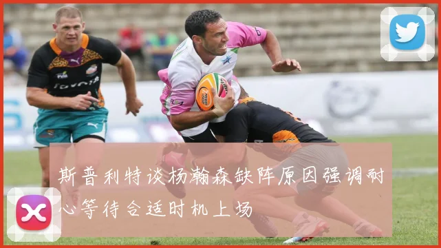 斯普利特谈杨瀚森缺阵原因强调耐心等待合适时机上场