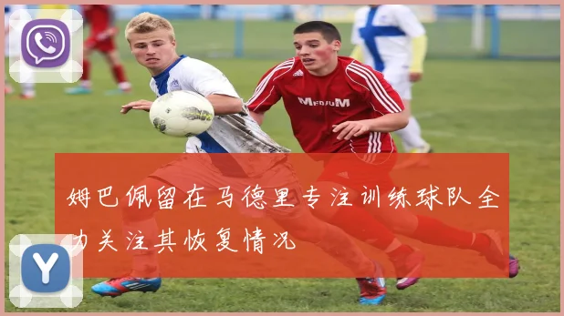 姆巴佩留在马德里专注训练球队全力关注其恢复情况