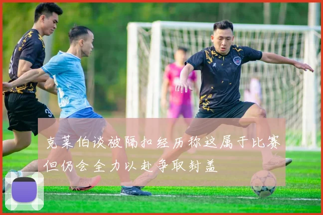 克莱伯谈被隔扣经历称这属于比赛但仍会全力以赴争取封盖