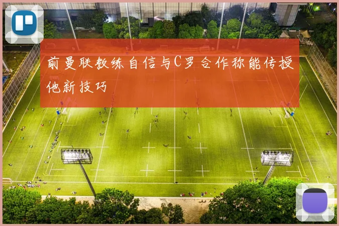 前曼联教练自信与C罗合作称能传授他新技巧