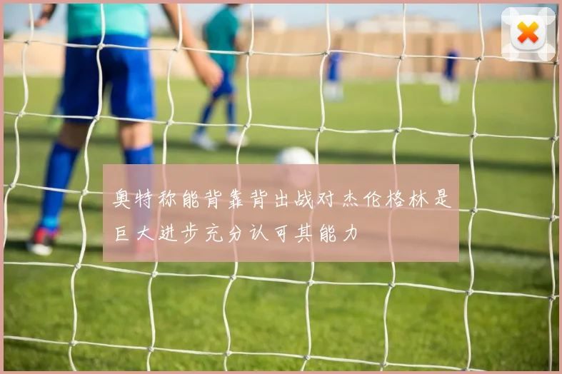 奥特称能背靠背出战对杰伦格林是巨大进步充分认可其能力
