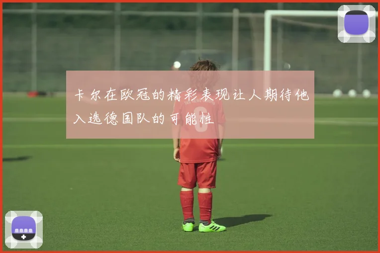 卡尔在欧冠的精彩表现让人期待他入选德国队的可能性