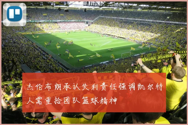 杰伦布朗承认失利责任强调凯尔特人需重拾团队篮球精神