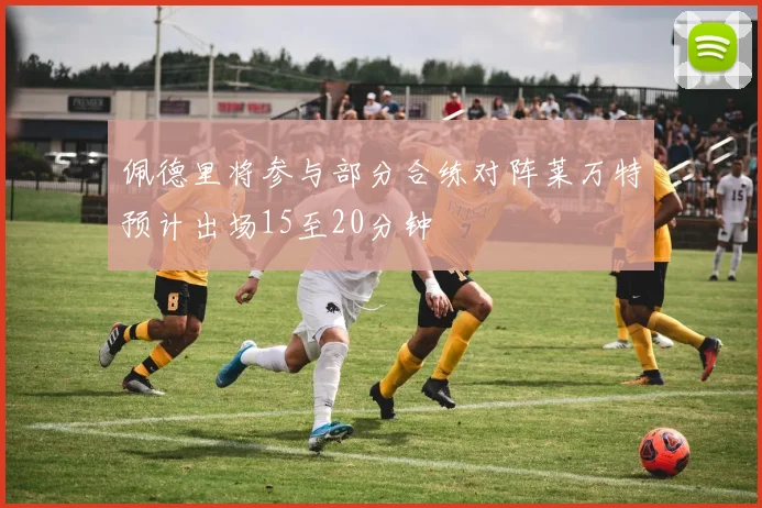 佩德里将参与部分合练对阵莱万特预计出场15至20分钟