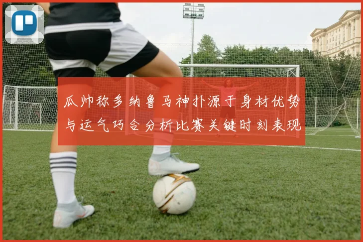 瓜帅称多纳鲁马神扑源于身材优势与运气巧合分析比赛关键时刻表现
