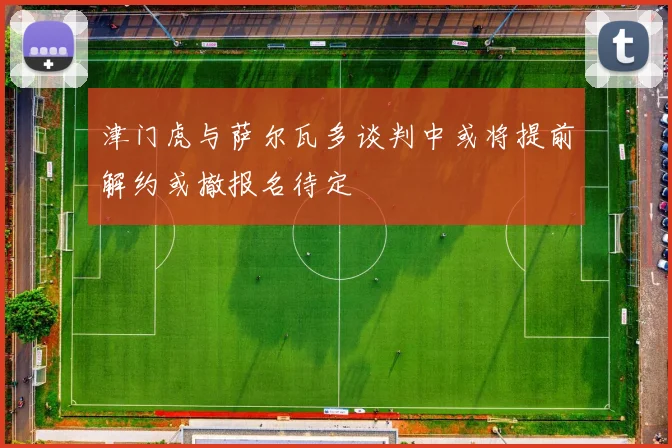 津门虎与萨尔瓦多谈判中或将提前解约或撤报名待定