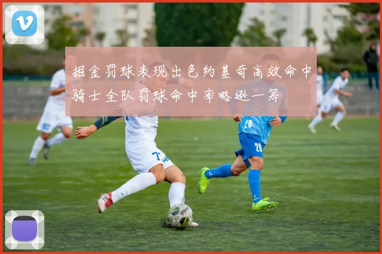 掘金罚球表现出色约基奇高效命中骑士全队罚球命中率略逊一筹