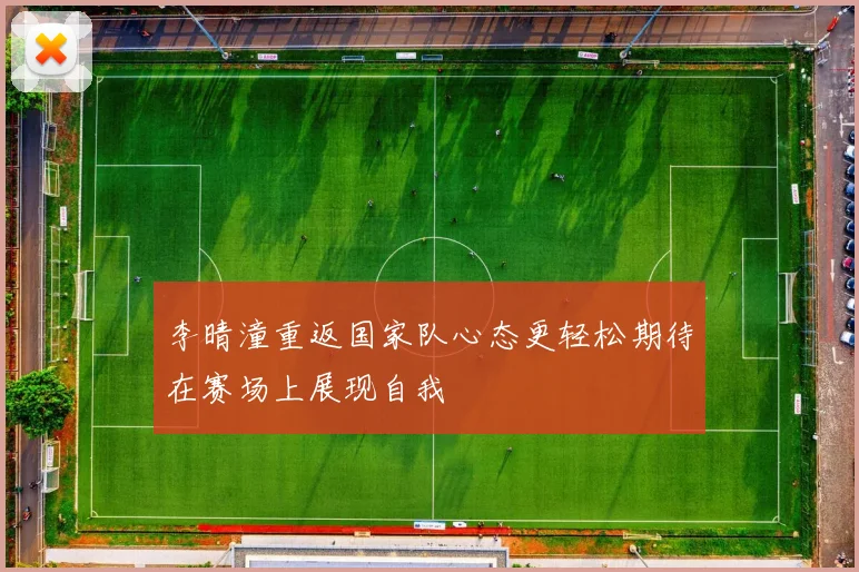 李晴潼重返国家队心态更轻松期待在赛场上展现自我