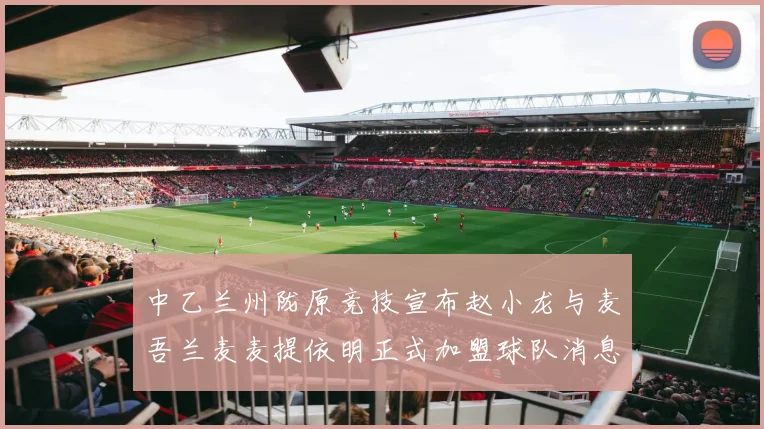 中乙兰州陇原竞技宣布赵小龙与麦吾兰麦麦提依明正式加盟球队消息