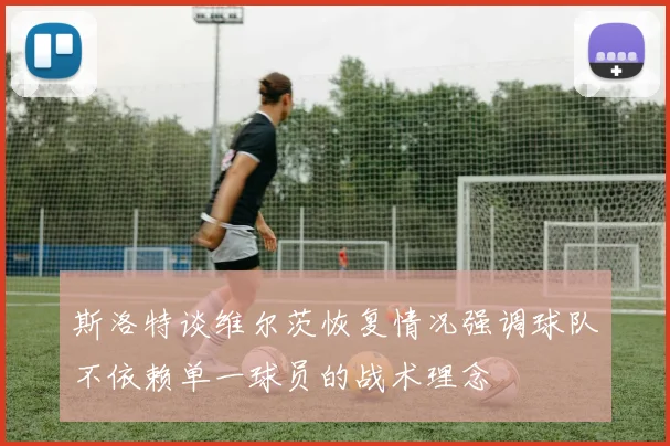 斯洛特谈维尔茨恢复情况强调球队不依赖单一球员的战术理念