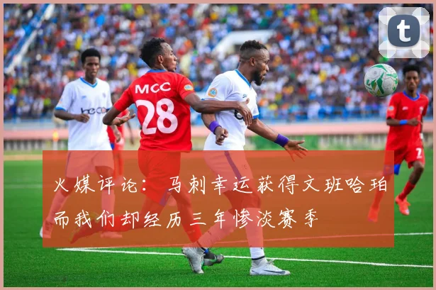火媒评论：马刺幸运获得文班哈珀而我们却经历三年惨淡赛季