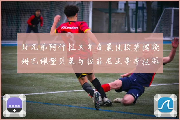 好兄弟阿什拉夫年度最佳投票揭晓姆巴佩登贝莱与拉菲尼亚争夺桂冠