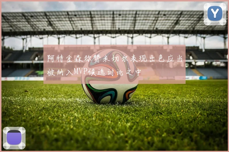 阿特金森称赞米切尔表现出色应当被纳入MVP候选讨论之中