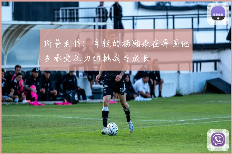 斯普利特：年轻的杨瀚森在异国他乡承受压力的挑战与成长
