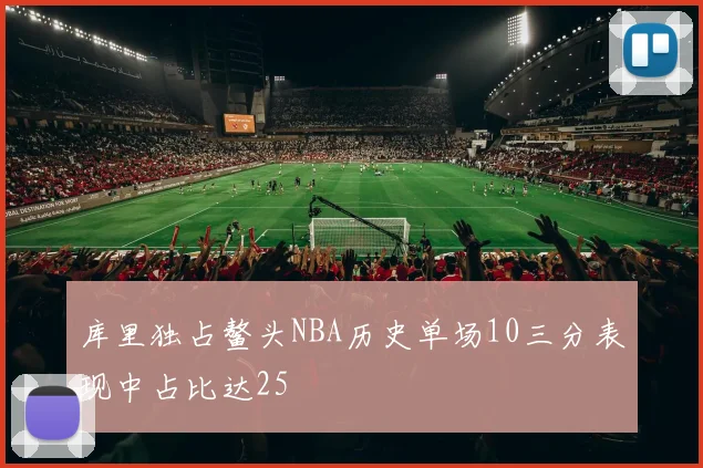 库里独占鳌头NBA历史单场10三分表现中占比达25