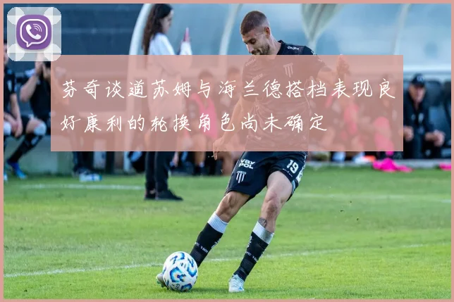 芬奇谈道苏姆与海兰德搭档表现良好康利的轮换角色尚未确定