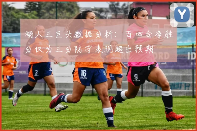 湖人三巨头数据分析：百回合净胜分仅为三分防守表现超出预期