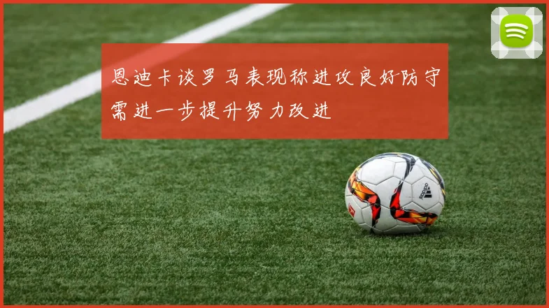 恩迪卡谈罗马表现称进攻良好防守需进一步提升努力改进