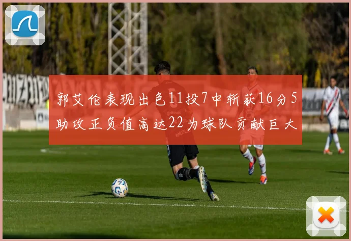 郭艾伦表现出色11投7中斩获16分5助攻正负值高达22为球队贡献巨大