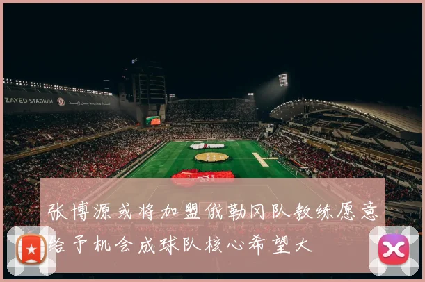 张博源或将加盟俄勒冈队教练愿意给予机会成球队核心希望大