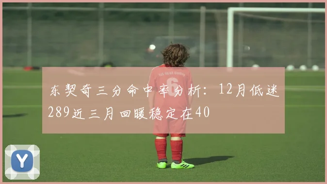 东契奇三分命中率分析：12月低迷289近三月回暖稳定在40
