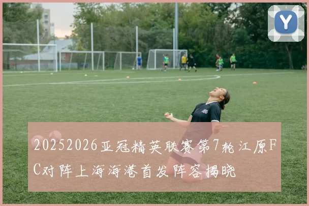 20252026亚冠精英联赛第7轮江原FC对阵上海海港首发阵容揭晓
