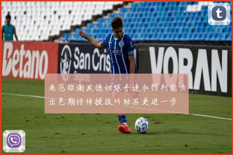 老范称谢泼德切球手速和预判能力出色期待传授技巧助其更进一步