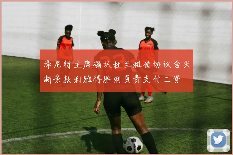 泽尼特主席确认杜兰租借协议含买断条款利雅得胜利负责支付工资